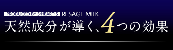 PRODUCED BY S・HEART・S RESAGE MILK 天然成分が導く、4つの効果