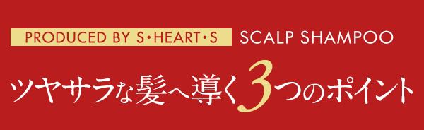 PRODUCED BY S・HEART・S SCALP SHAMPOO ツヤサラな髪へ導く3つのポイント