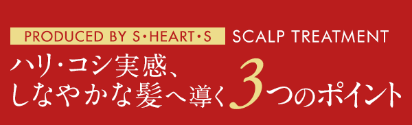 PRODUCED BY S・HEART・S SCALP TREATMENT ハリ・コシ実感、しなやかな髪へ導く3つのポイント